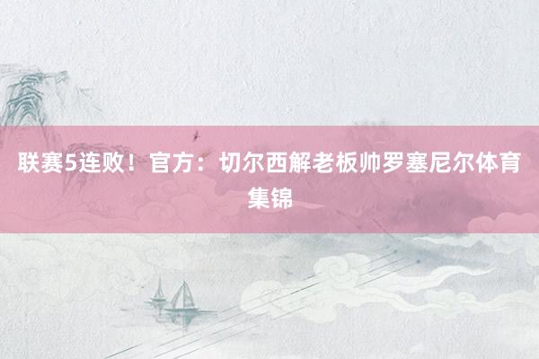联赛5连败！官方：切尔西解老板帅罗塞尼尔体育集锦