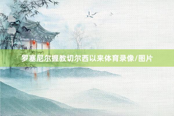 罗塞尼尔握教切尔西以来体育录像/图片