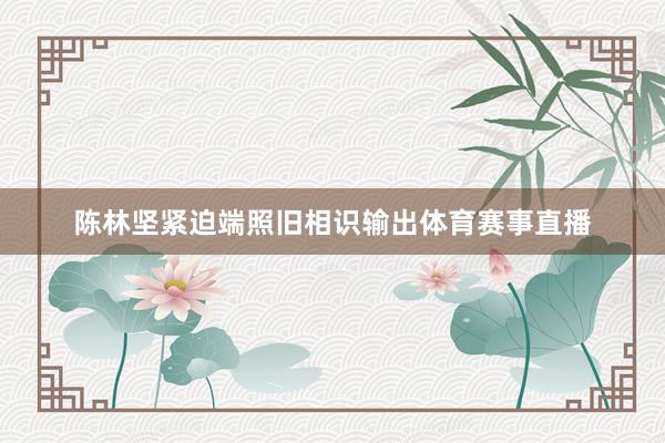 陈林坚紧迫端照旧相识输出体育赛事直播