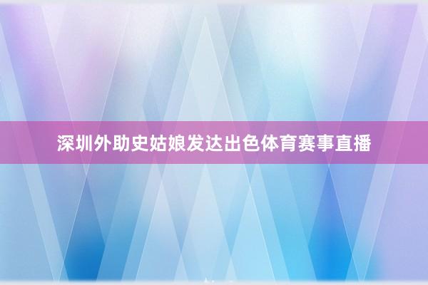 深圳外助史姑娘发达出色体育赛事直播
