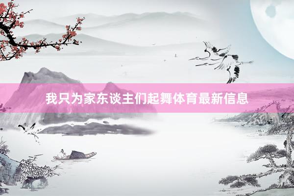 我只为家东谈主们起舞体育最新信息