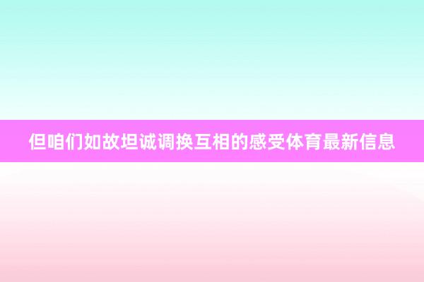 但咱们如故坦诚调换互相的感受体育最新信息