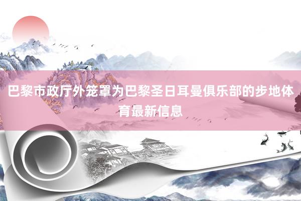巴黎市政厅外笼罩为巴黎圣日耳曼俱乐部的步地体育最新信息