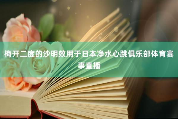 梅开二度的沙明效用于日本净水心跳俱乐部体育赛事直播
