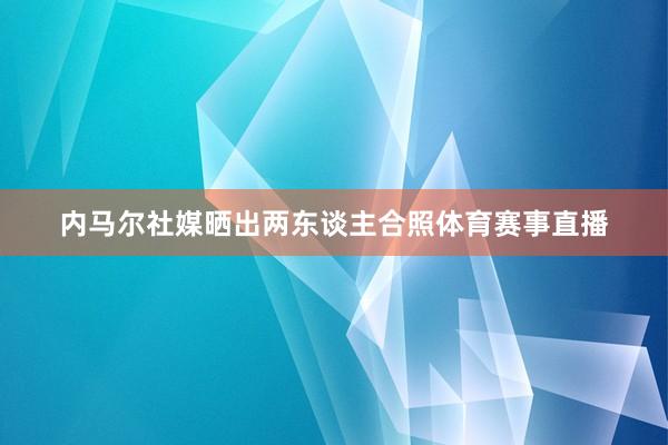 内马尔社媒晒出两东谈主合照体育赛事直播