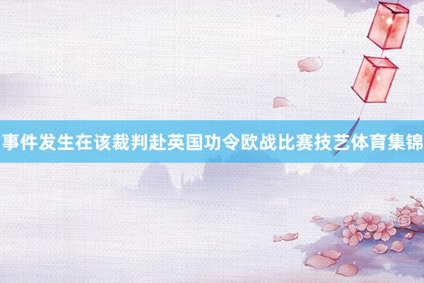 事件发生在该裁判赴英国功令欧战比赛技艺体育集锦