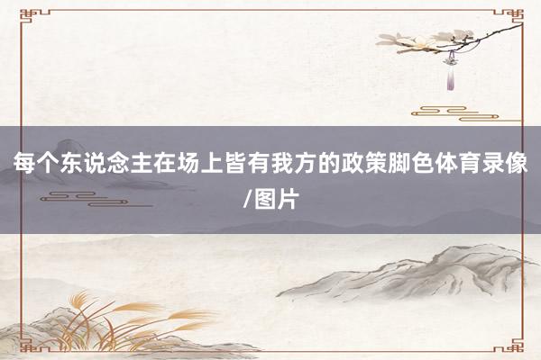 每个东说念主在场上皆有我方的政策脚色体育录像/图片