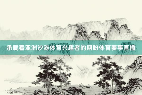 承载着亚洲沙滩体育兴趣者的期盼体育赛事直播