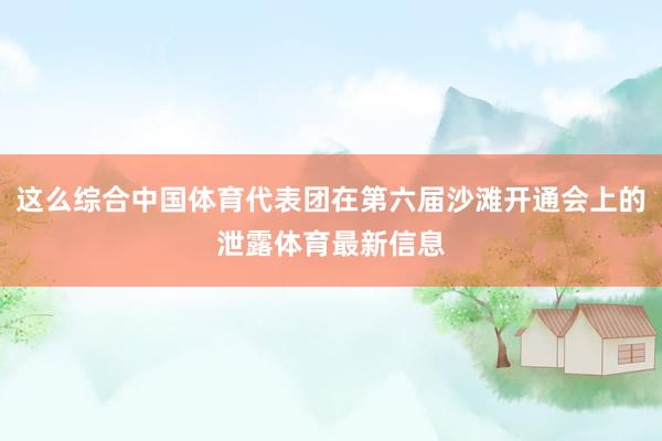 这么综合中国体育代表团在第六届沙滩开通会上的泄露体育最新信息