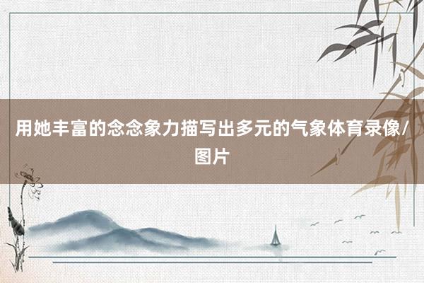 用她丰富的念念象力描写出多元的气象体育录像/图片