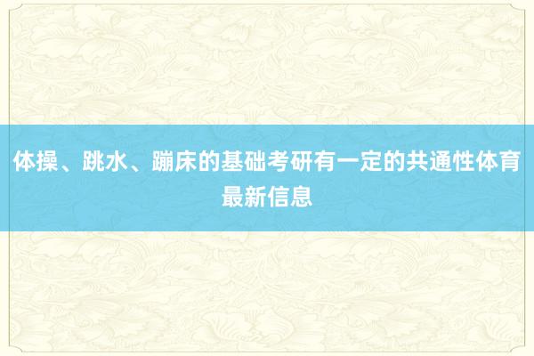 体操、跳水、蹦床的基础考研有一定的共通性体育最新信息