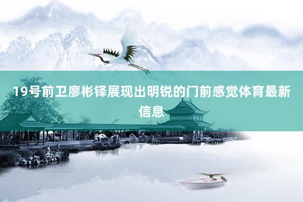 19号前卫廖彬铎展现出明锐的门前感觉体育最新信息