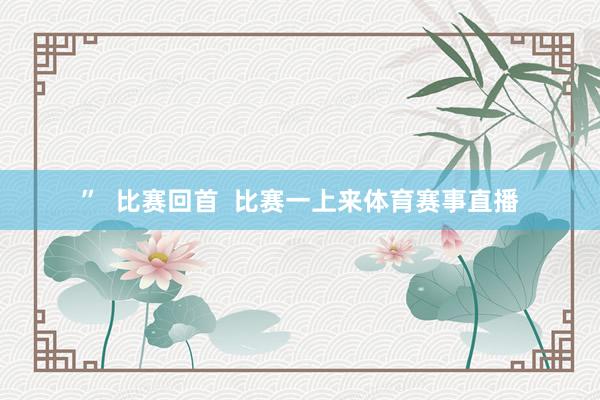 ”  比赛回首  比赛一上来体育赛事直播