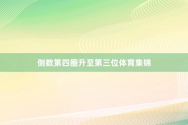 倒数第四圈升至第三位体育集锦