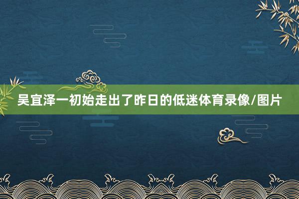 吴宜泽一初始走出了昨日的低迷体育录像/图片