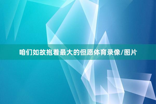 咱们如故抱着最大的但愿体育录像/图片