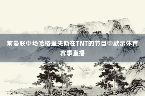 前曼联中场哈格里夫斯在TNT的节目中默示体育赛事直播