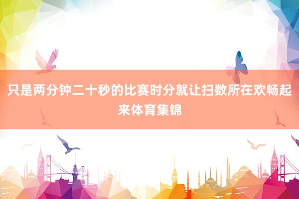 只是两分钟二十秒的比赛时分就让扫数所在欢畅起来体育集锦