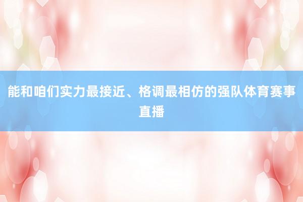 能和咱们实力最接近、格调最相仿的强队体育赛事直播