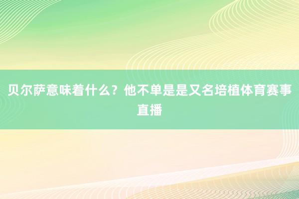 贝尔萨意味着什么？他不单是是又名培植体育赛事直播