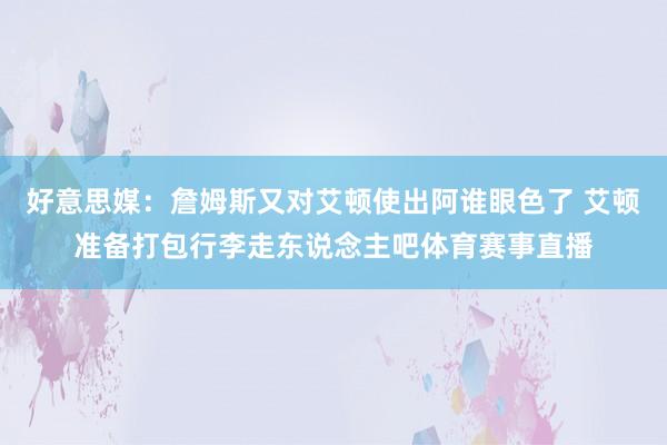 好意思媒：詹姆斯又对艾顿使出阿谁眼色了 艾顿准备打包行李走东说念主吧体育赛事直播