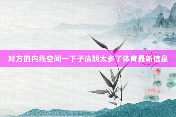 对方的内线空间一下子清朗太多了体育最新信息