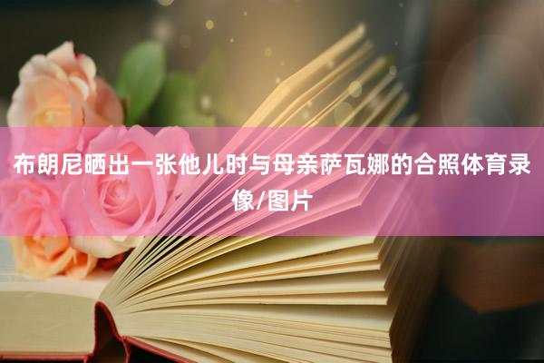 布朗尼晒出一张他儿时与母亲萨瓦娜的合照体育录像/图片