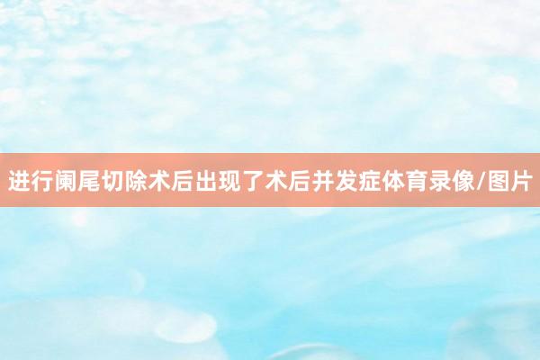 进行阑尾切除术后出现了术后并发症体育录像/图片