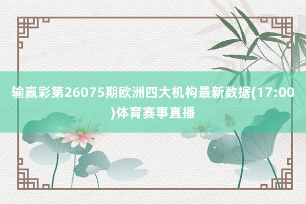 输赢彩第26075期欧洲四大机构最新数据(17:00)体育赛事直播