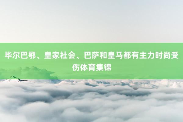 毕尔巴鄂、皇家社会、巴萨和皇马都有主力时尚受伤体育集锦
