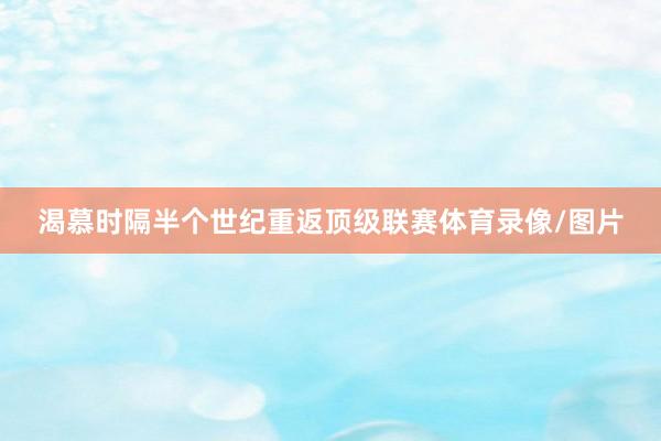 渴慕时隔半个世纪重返顶级联赛体育录像/图片
