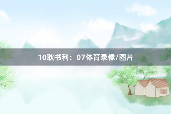 10　　耿书利：07体育录像/图片