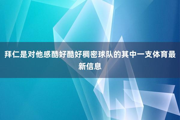 拜仁是对他感酷好酷好稠密球队的其中一支体育最新信息