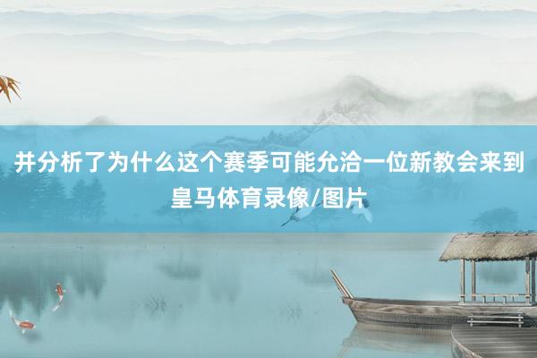并分析了为什么这个赛季可能允洽一位新教会来到皇马体育录像/图片