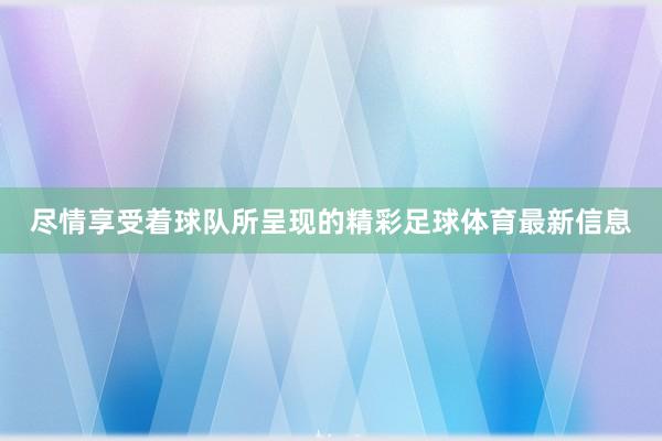 尽情享受着球队所呈现的精彩足球体育最新信息