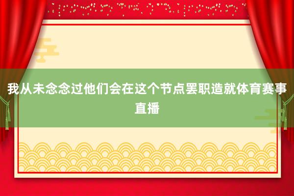 我从未念念过他们会在这个节点罢职造就体育赛事直播