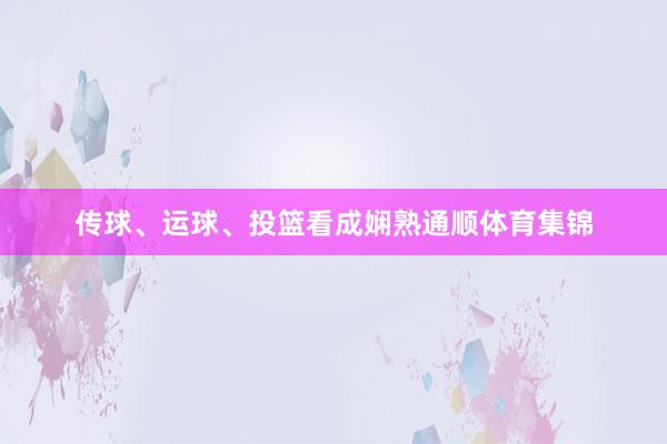 传球、运球、投篮看成娴熟通顺体育集锦