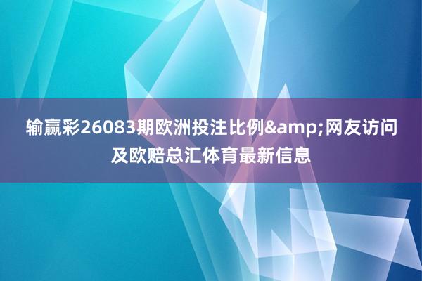 输赢彩26083期欧洲投注比例&网友访问及欧赔总汇体育最新信息