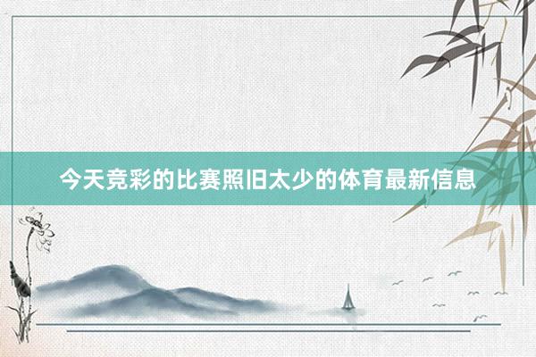 今天竞彩的比赛照旧太少的体育最新信息