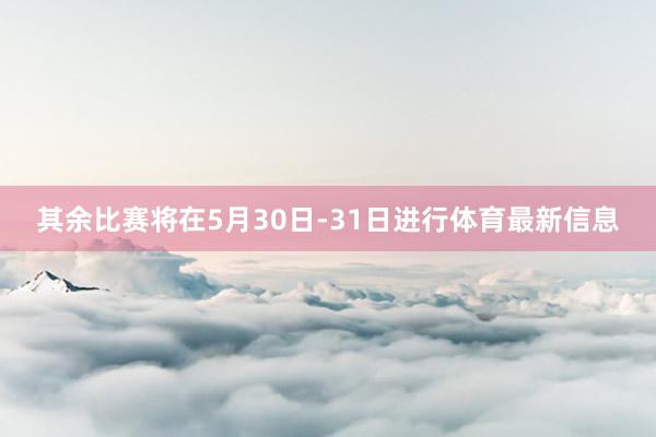 其余比赛将在5月30日-31日进行体育最新信息