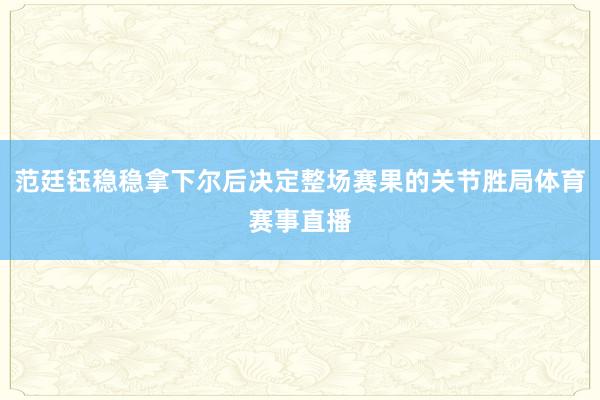范廷钰稳稳拿下尔后决定整场赛果的关节胜局体育赛事直播