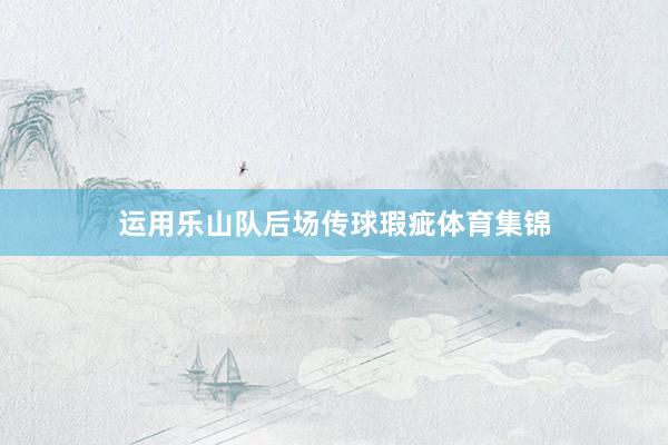 运用乐山队后场传球瑕疵体育集锦