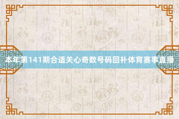 本年第141期合适关心奇数号码回补体育赛事直播