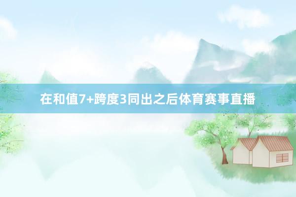 在和值7+跨度3同出之后体育赛事直播