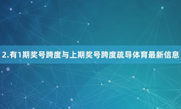 2.有1期奖号跨度与上期奖号跨度疏导体育最新信息