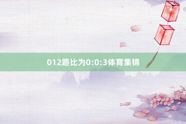 012路比为0:0:3体育集锦