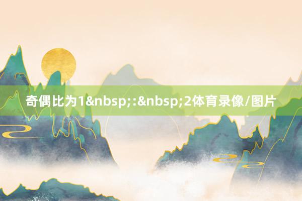 奇偶比为1&nbsp;:&nbsp;2体育录像/图片