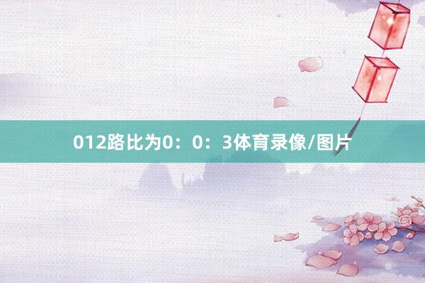012路比为0：0：3体育录像/图片