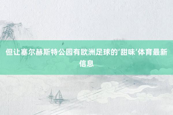 但让塞尔赫斯特公园有欧洲足球的‘甜味’体育最新信息
