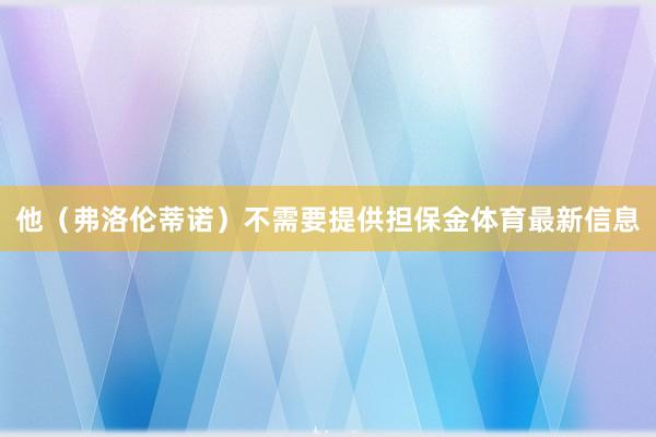 他（弗洛伦蒂诺）不需要提供担保金体育最新信息